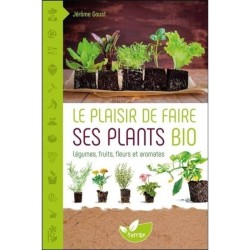 Le plaisir de faire ses plants bio - Légumes, fruits, fleurs et aromates