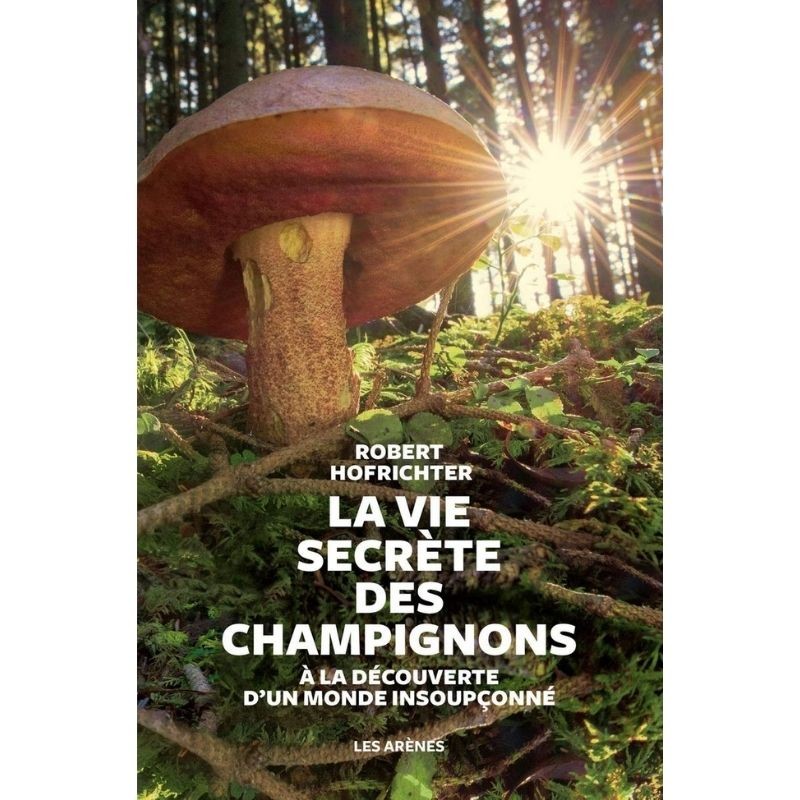 La vie secrète des champignons - A la découverte d'un monde insoupçonné